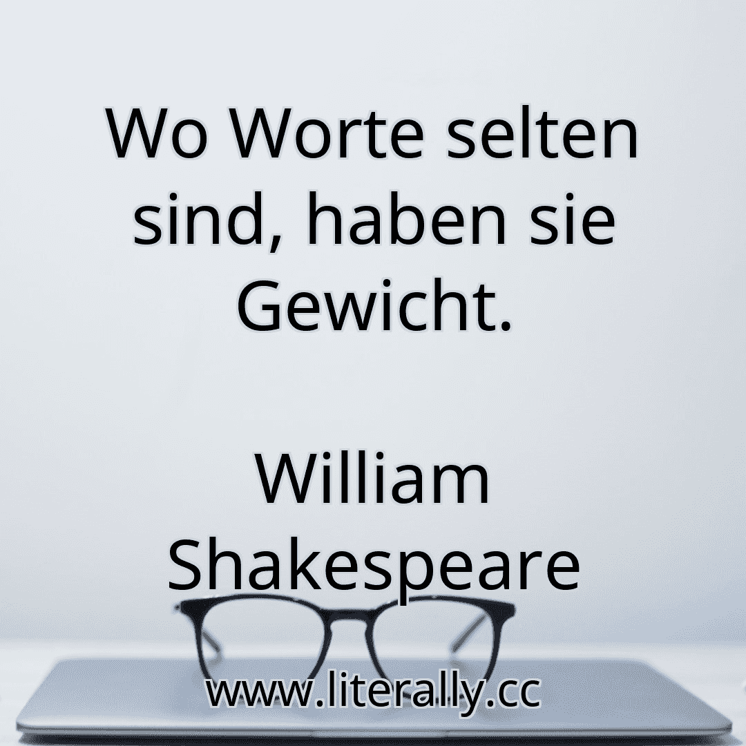 Wo Worte selten sind, haben sie Gewicht.
William Shakespeare
