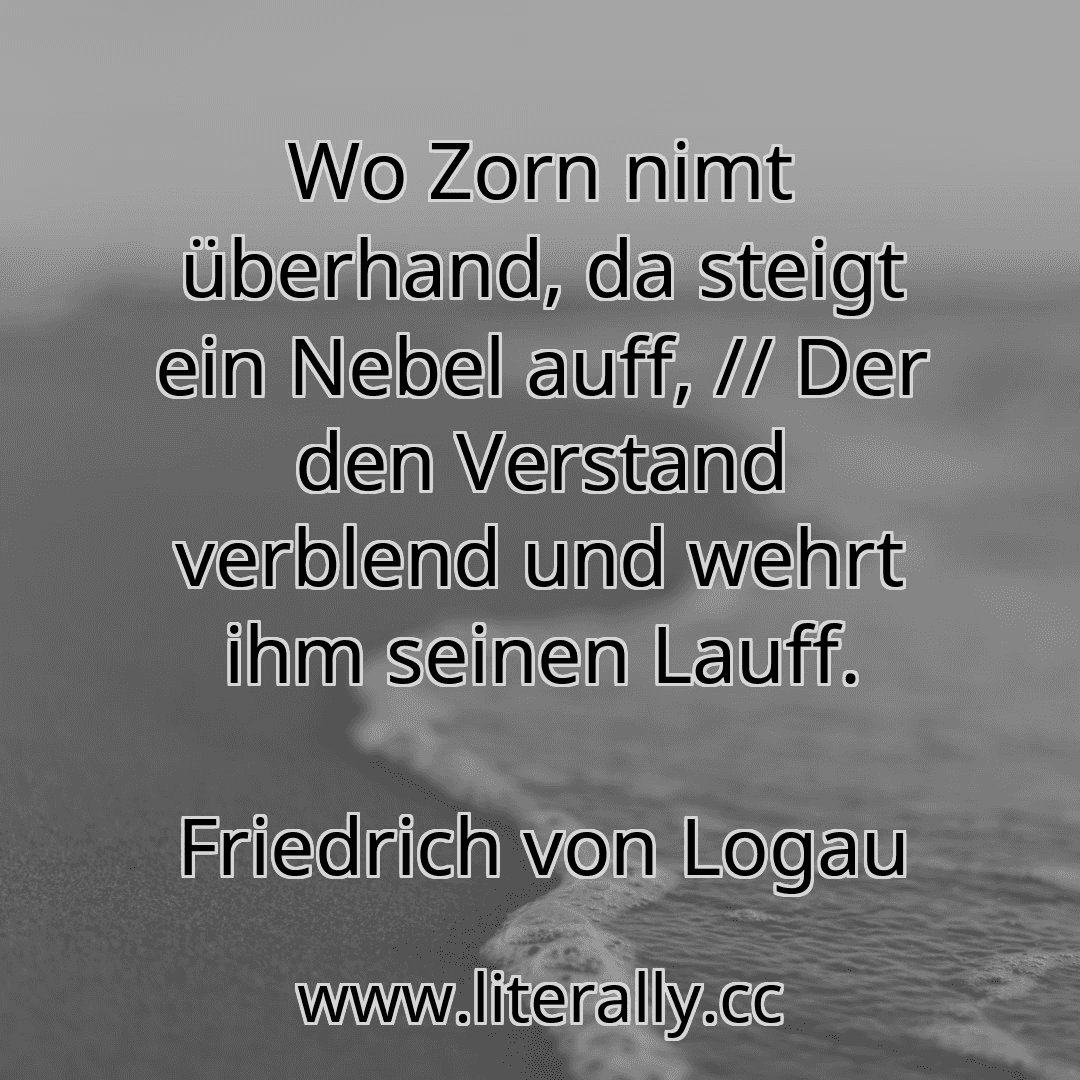 Wo Zorn nimt überhand, da steigt ein Nebel auff, // Der den Verstand verblend und wehrt ihm seinen Lauff.
Friedrich von Logau
