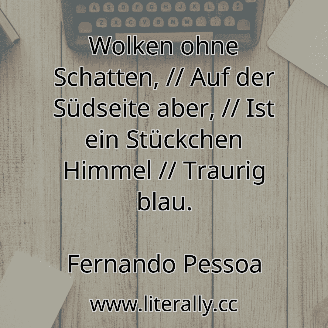 Wolken ohne Schatten, // Auf der Südseite aber, // Ist ein Stückchen Himmel // Traurig blau.
Fernando Pessoa
