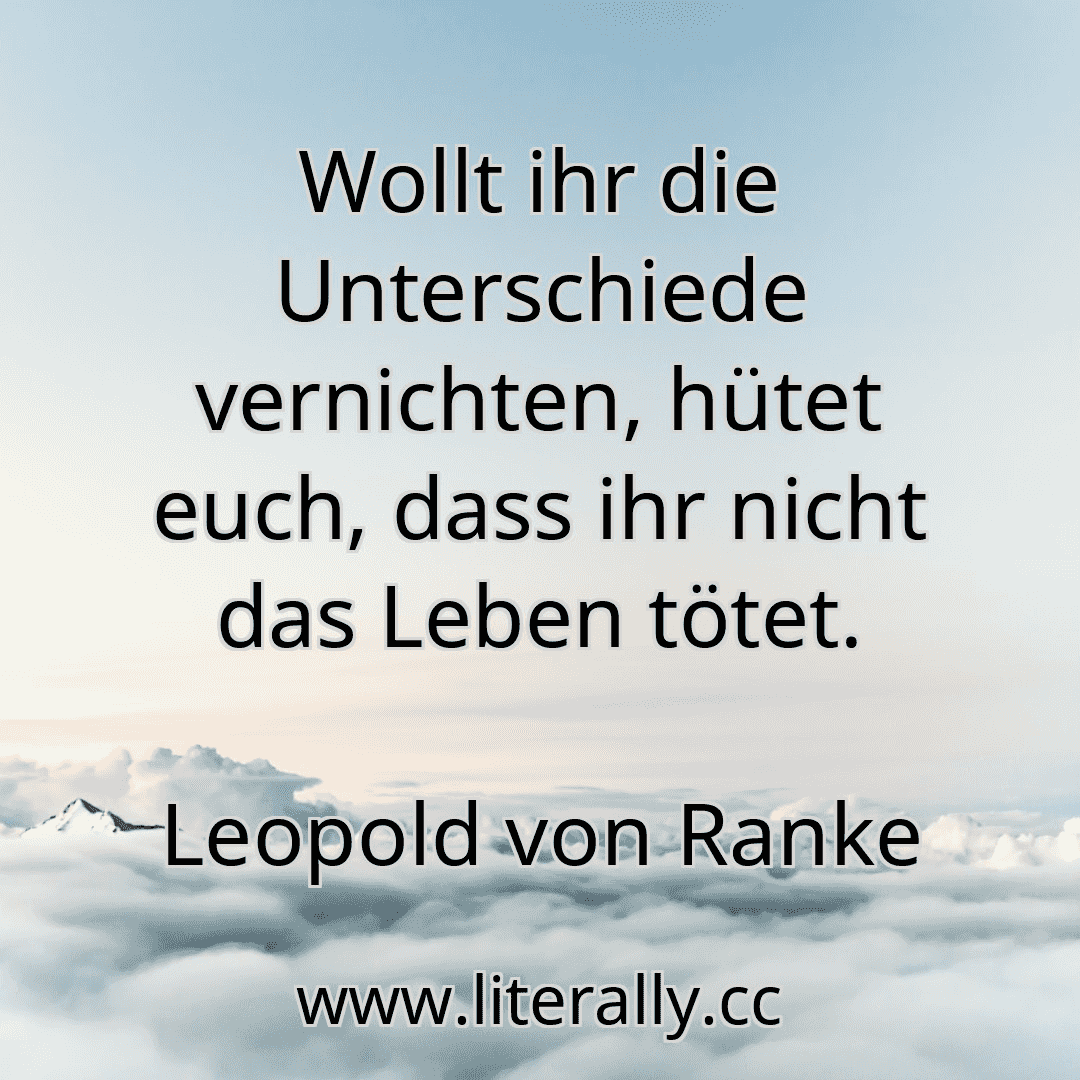 Wollt ihr die Unterschiede vernichten, hütet euch, dass ihr nicht das Leben tötet.
Leopold von Ranke
