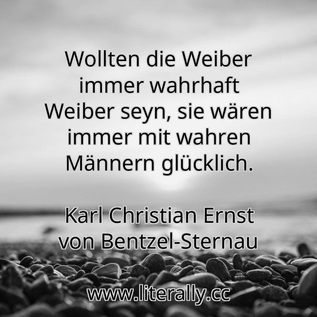 Wollten die Weiber immer wahrhaft Weiber seyn, sie wären immer mit wahren Männern glücklich.
Karl Christian Ernst von Bentzel-Sternau
