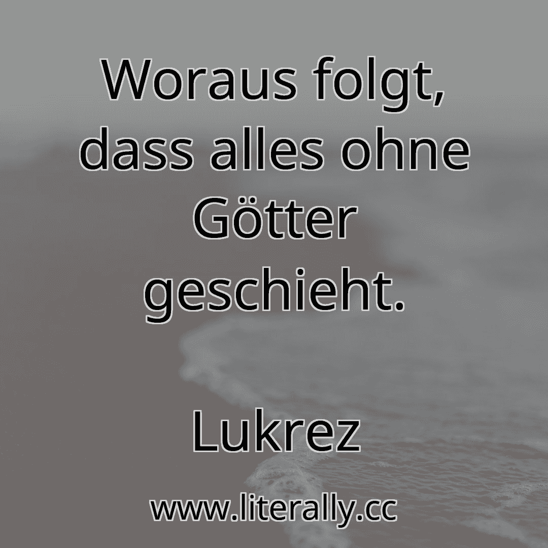 Woraus folgt, dass alles ohne Götter geschieht.
Lukrez
