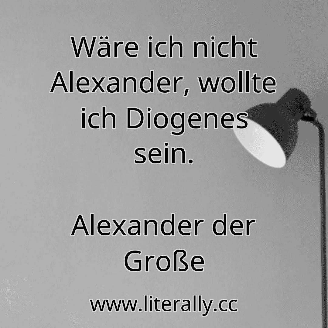 Wäre ich nicht Alexander, wollte ich Diogenes sein.
Alexander der Große
