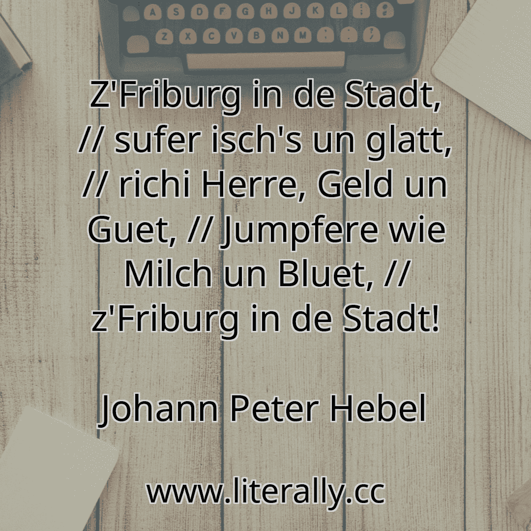 Z'Friburg in de Stadt, // sufer isch's un glatt, // richi Herre, Geld un Guet, // Jumpfere wie Milch un Bluet, // z'Friburg in de Stadt!
Johann Peter Hebel
