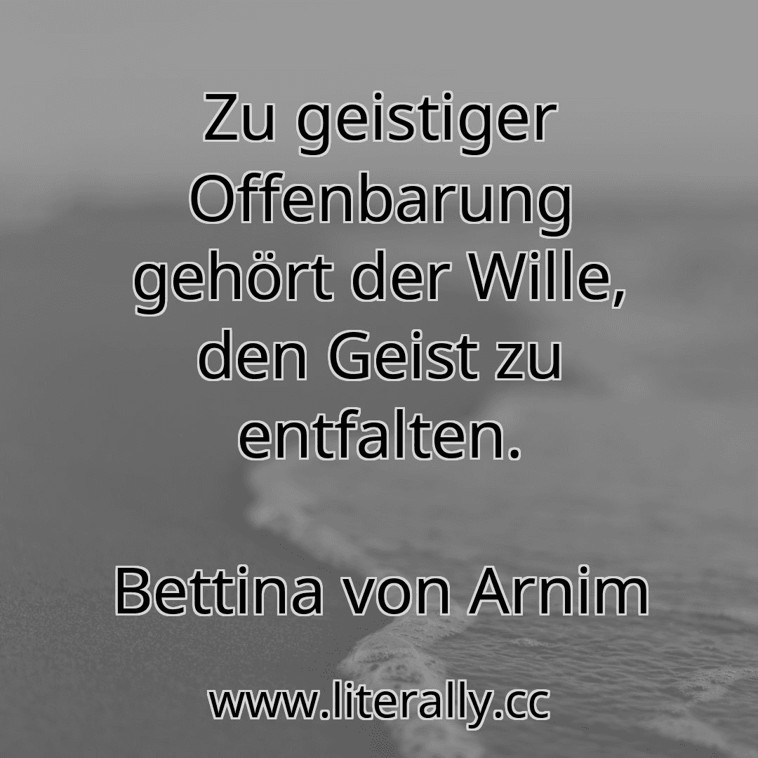 Zu geistiger Offenbarung gehört der Wille, den Geist zu entfalten.
Bettina von Arnim
