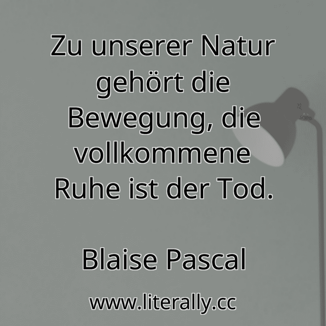 Zu unserer Natur gehört die Bewegung, die vollkommene Ruhe ist der Tod.
Blaise Pascal
