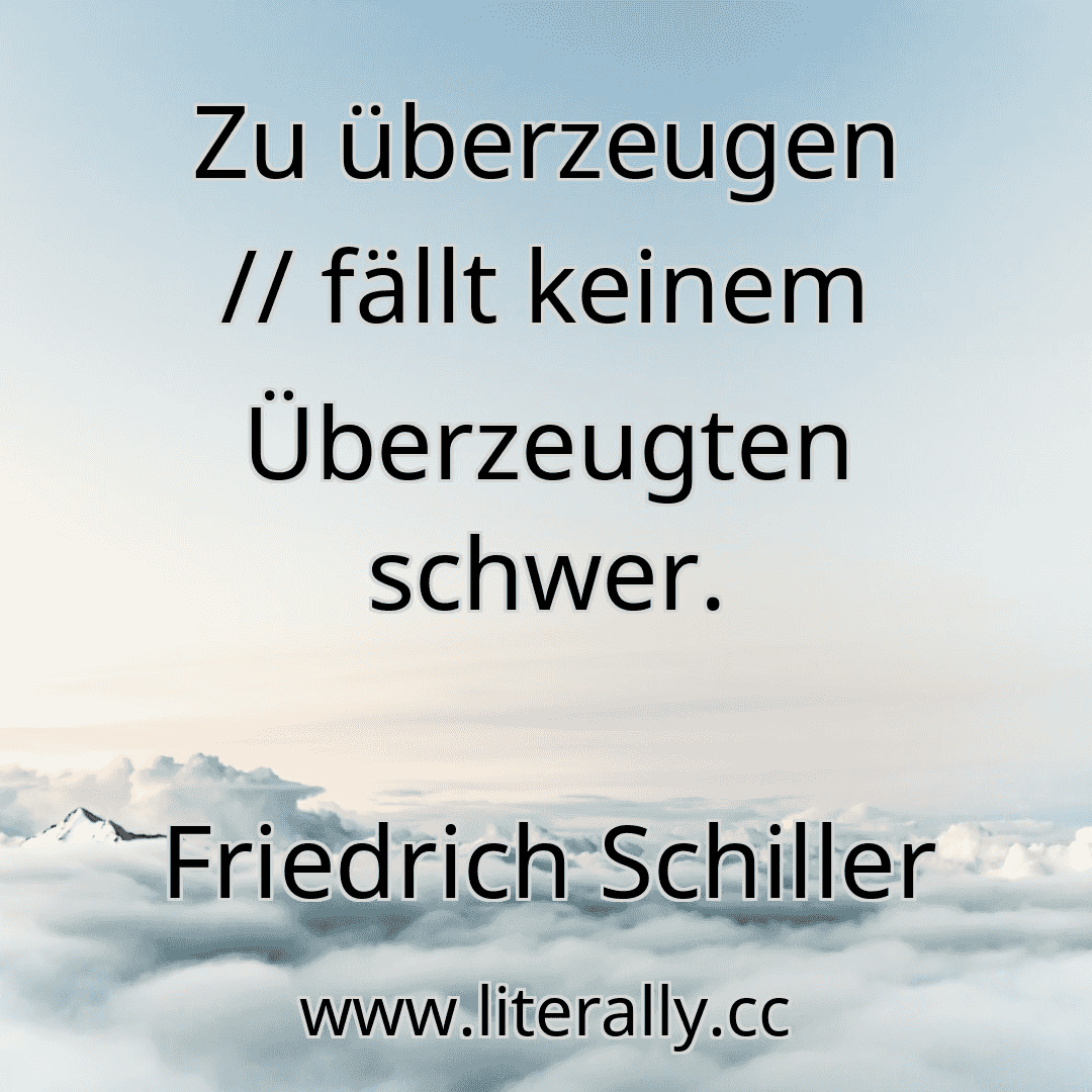 Zu überzeugen // fällt keinem Überzeugten schwer.
Friedrich Schiller
