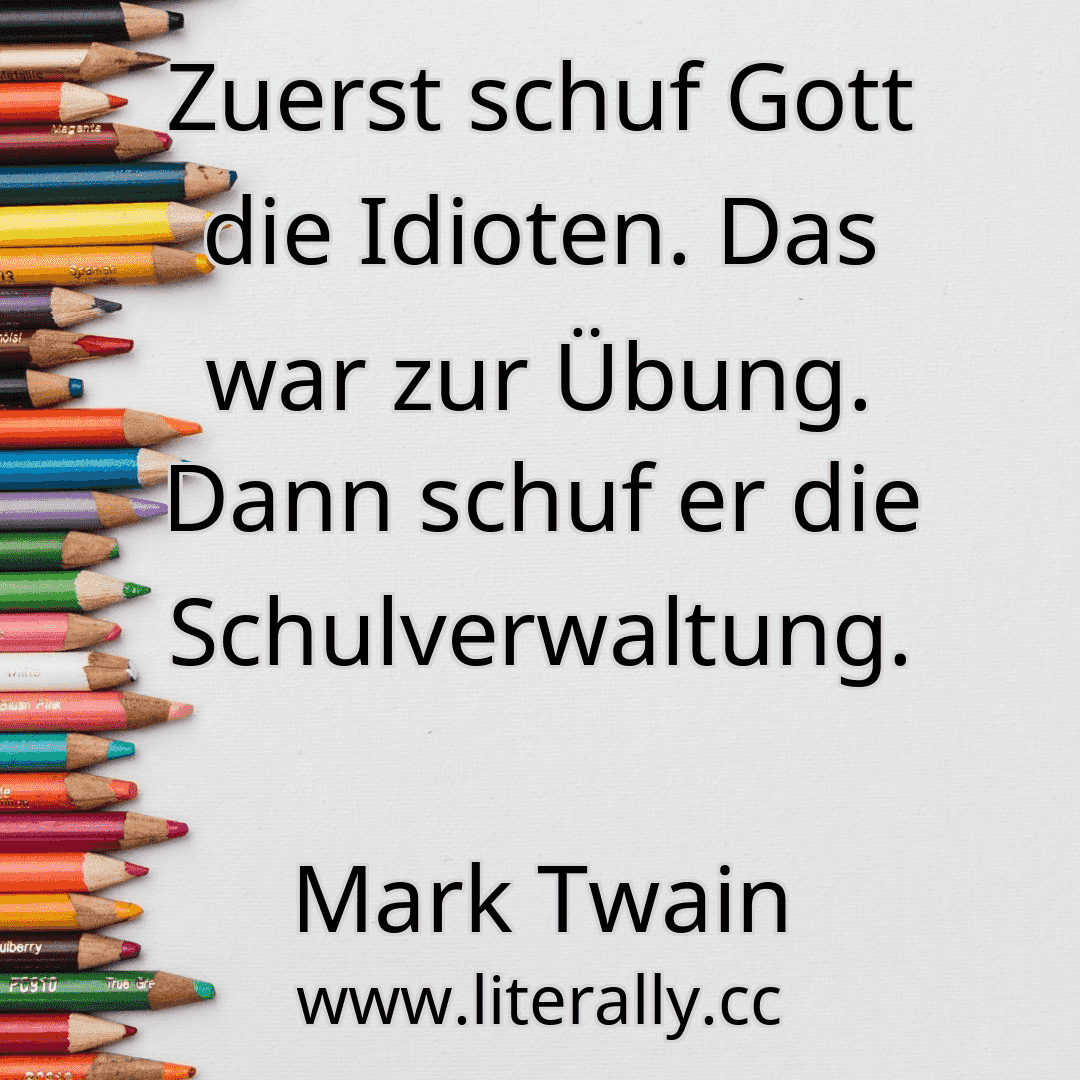 Zuerst schuf Gott die Idioten. Das war zur Übung. Dann schuf er die Schulverwaltung.
Mark Twain
