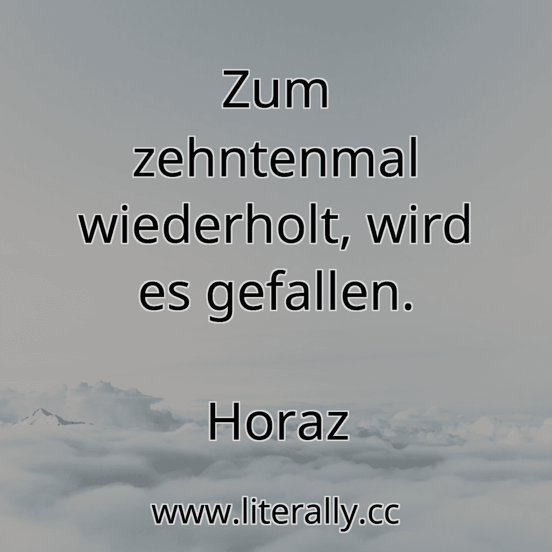Zum zehntenmal wiederholt, wird es gefallen.
Horaz
