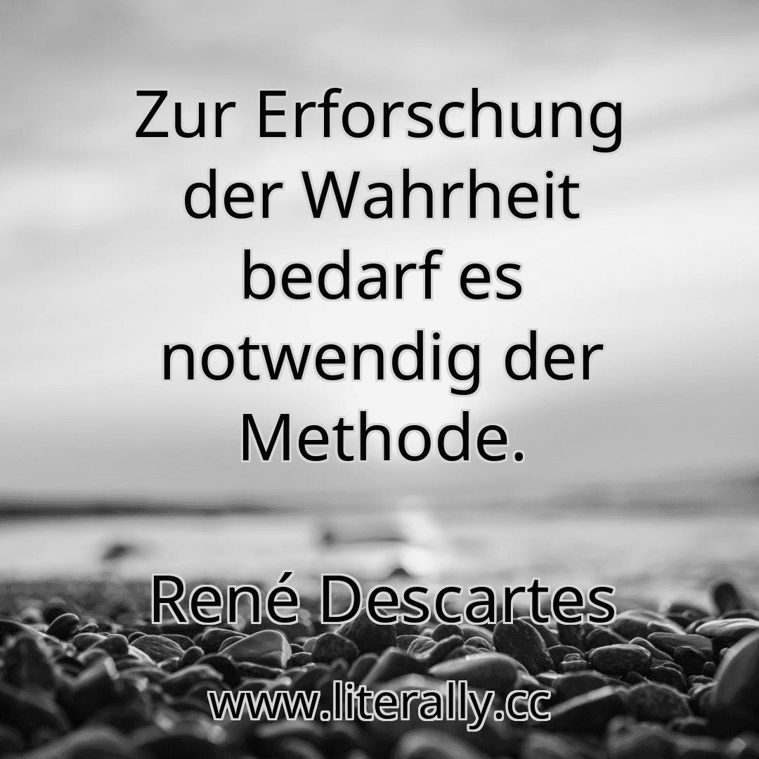 Zur Erforschung der Wahrheit bedarf es notwendig der Methode.
René Descartes
