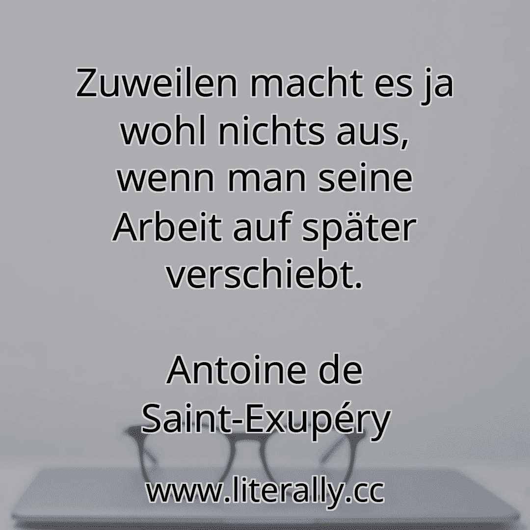Zuweilen macht es ja wohl nichts aus, wenn man seine Arbeit auf später verschiebt.
Antoine de Saint-Exupéry
