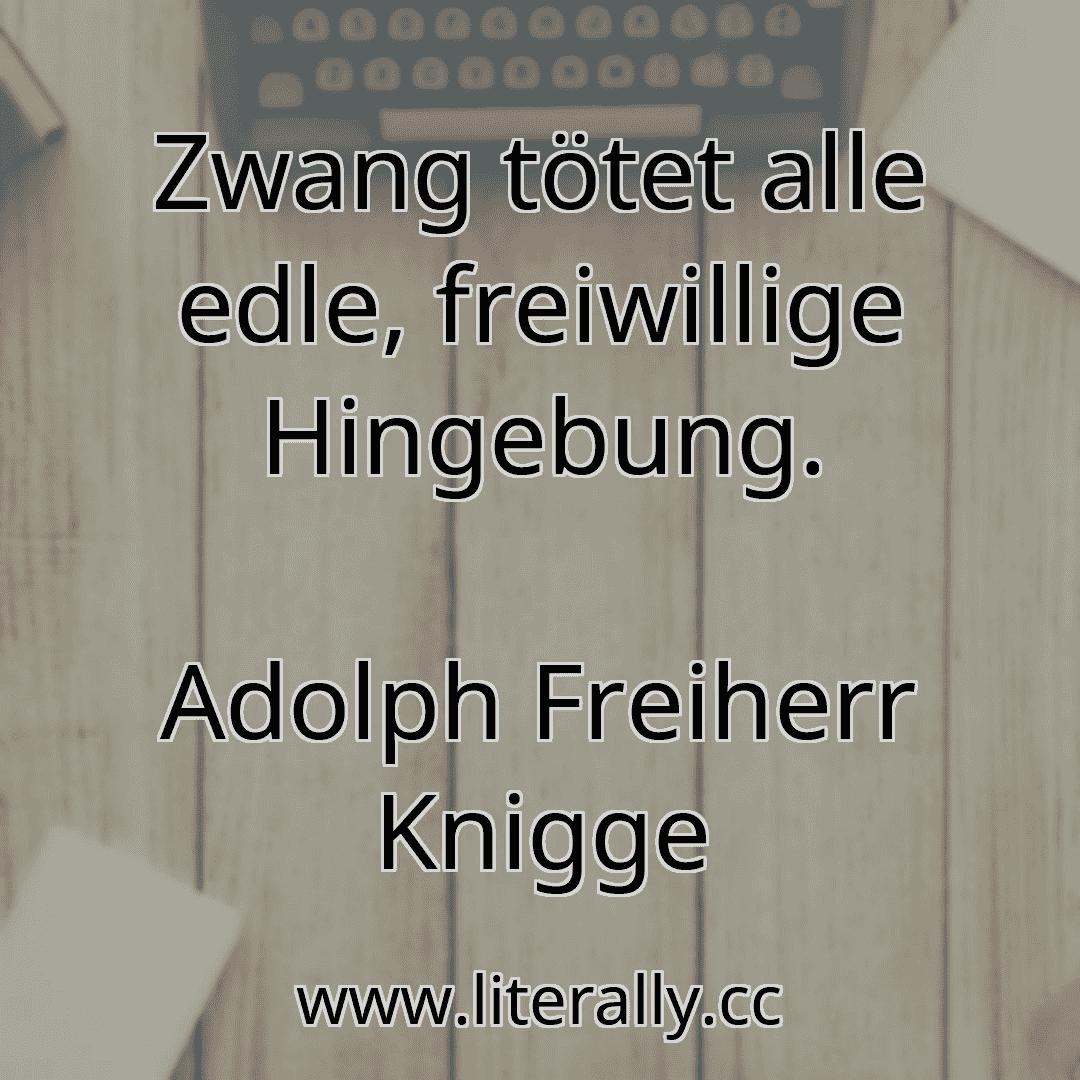Zwang tötet alle edle, freiwillige Hingebung.
Adolph Freiherr Knigge
