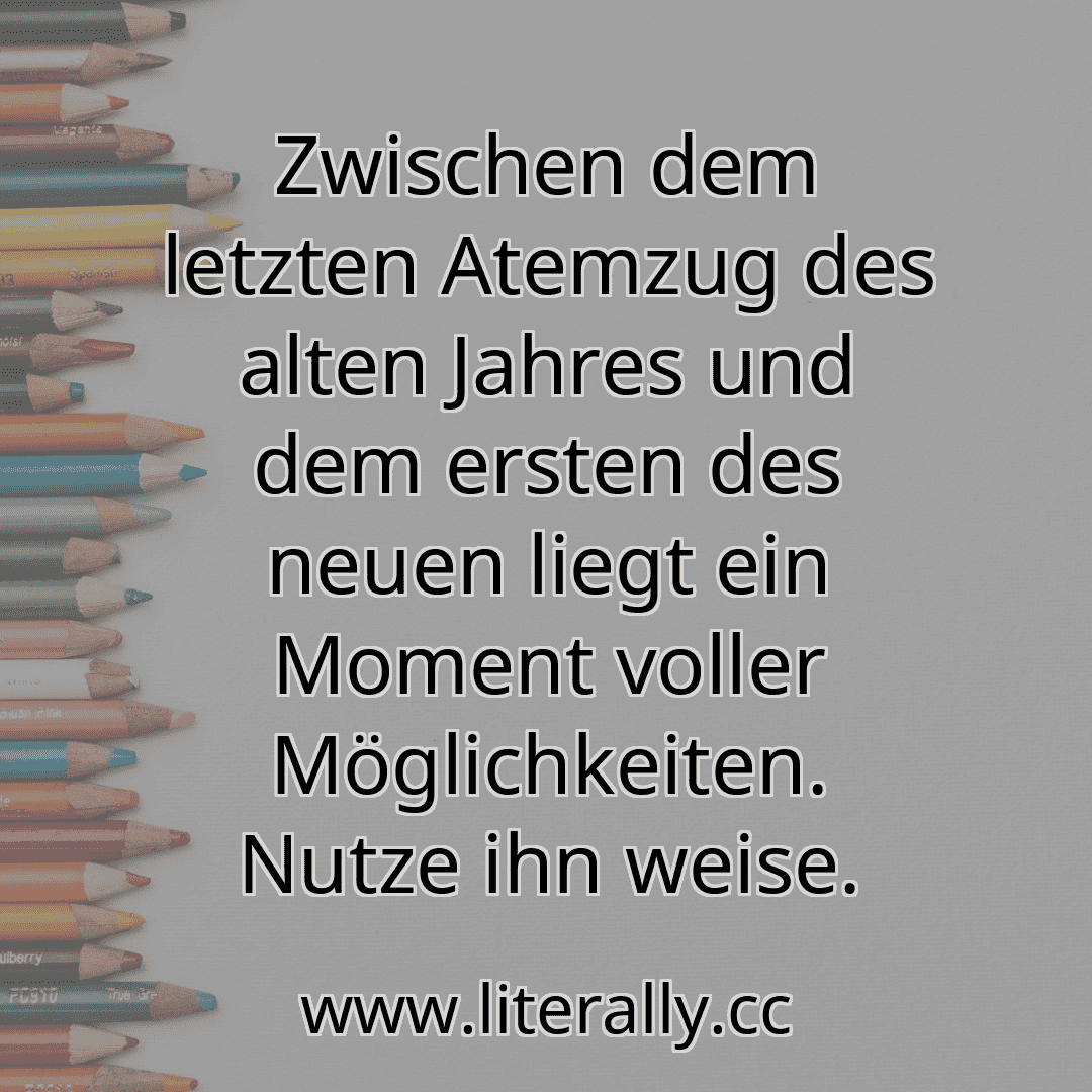 Zwischen dem letzten Atemzug des alten Jahres und dem ersten des neuen liegt ein Moment voller Möglichkeiten. Nutze ihn weise.
