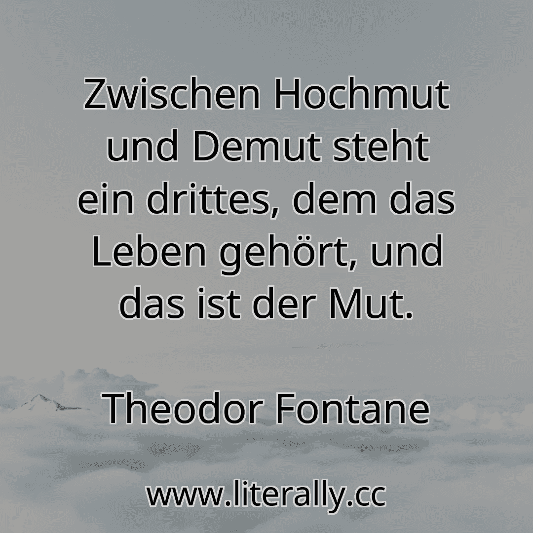 Zwischen Hochmut und Demut steht ein drittes, dem das Leben gehört, und das ist der Mut.
Theodor Fontane
