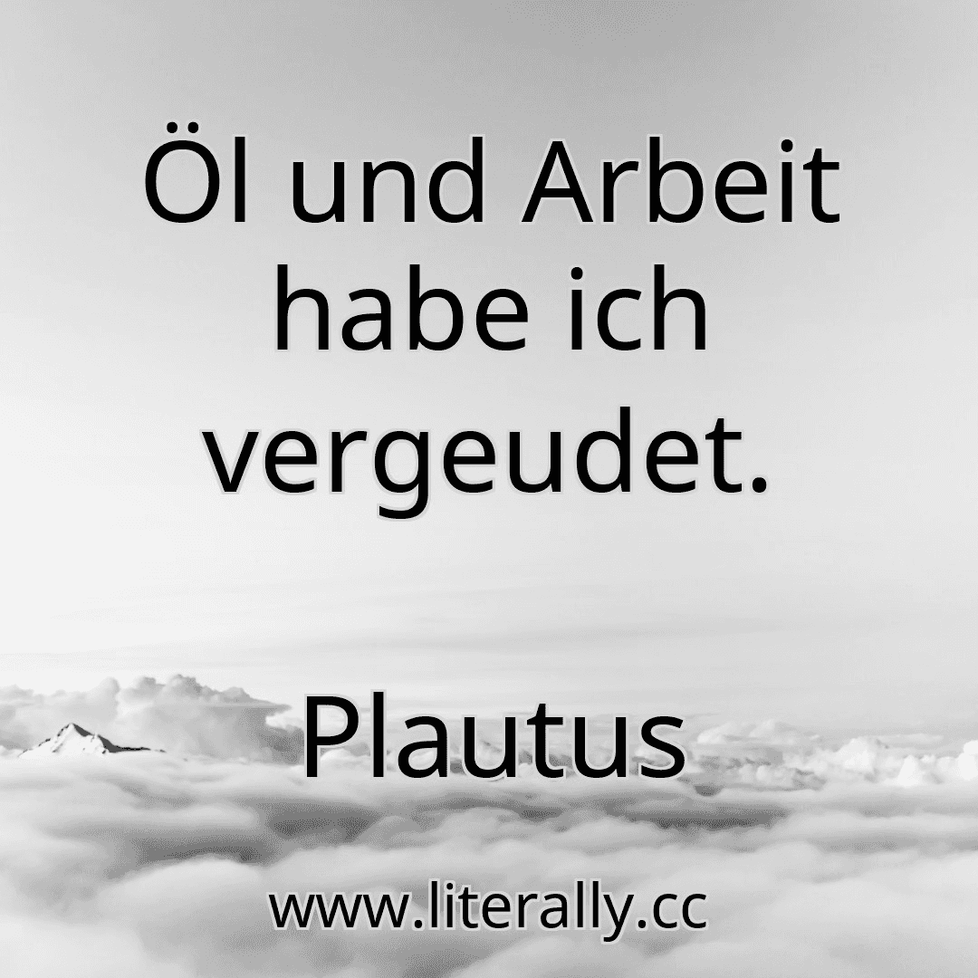 Öl und Arbeit habe ich vergeudet.
Plautus
