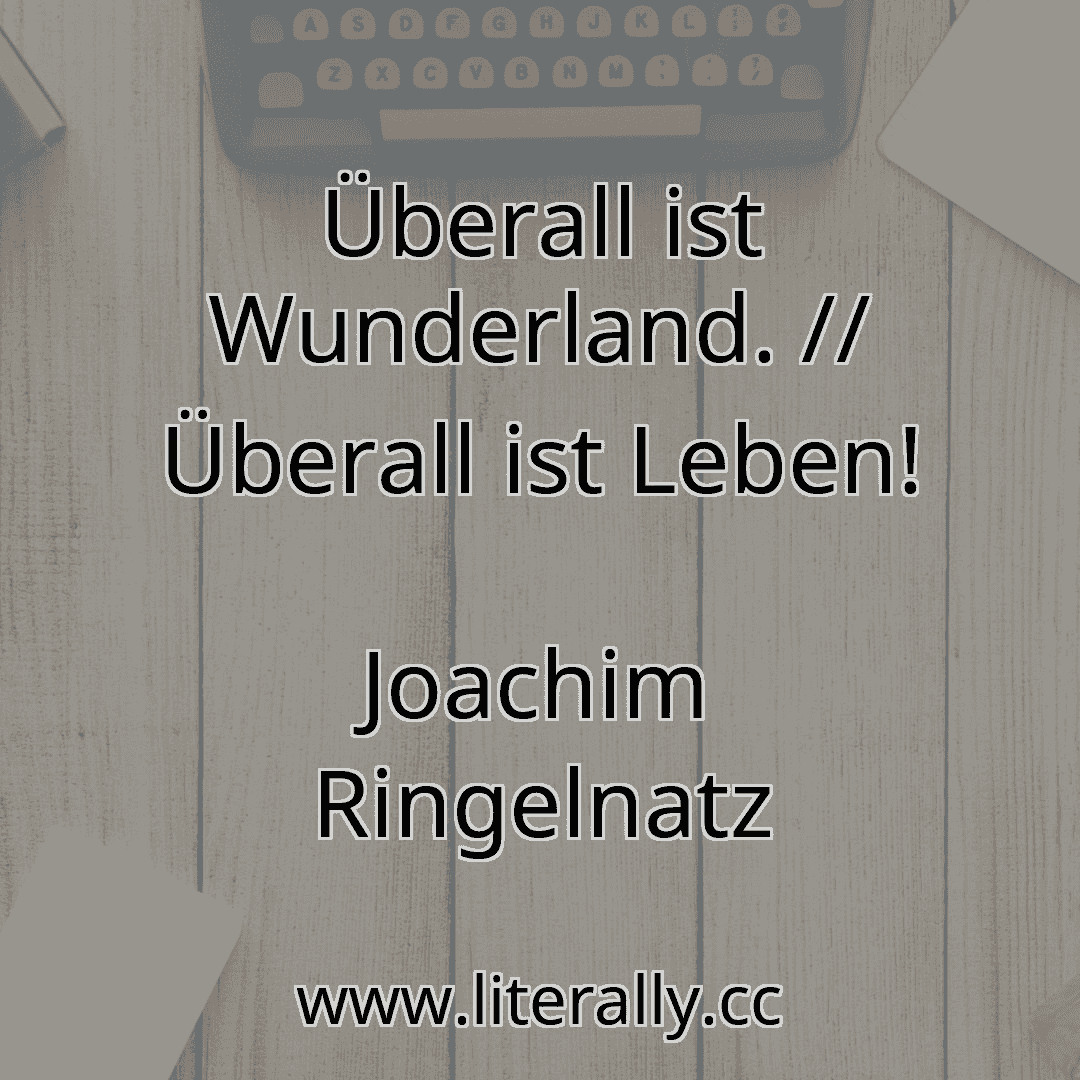 Überall ist Wunderland. // Überall ist Leben!
Joachim Ringelnatz
