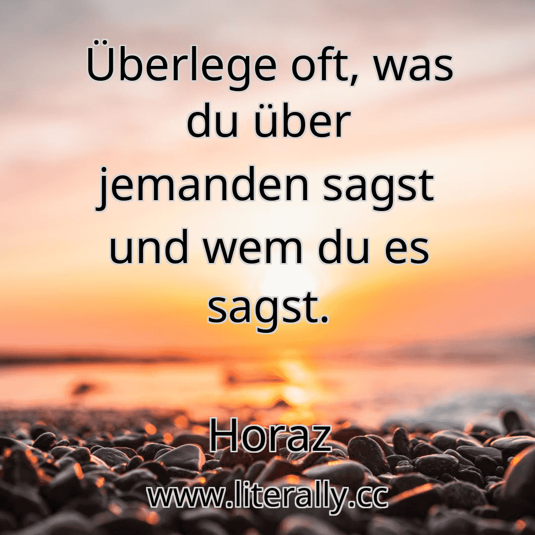 Überlege oft, was du über jemanden sagst und wem du es sagst.
Horaz

