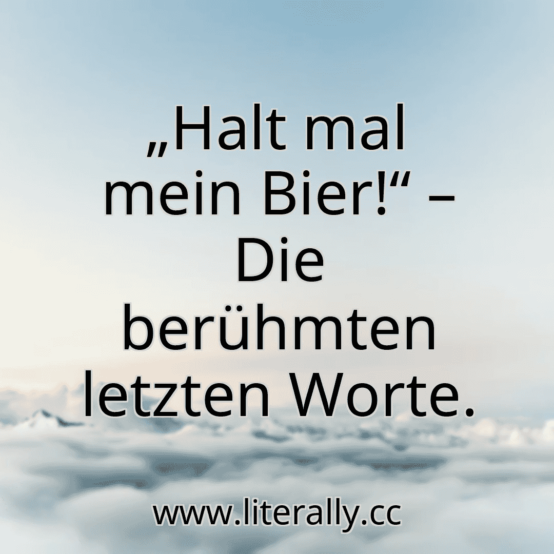 „Halt mal mein Bier!“ – Die berühmten letzten Worte.
