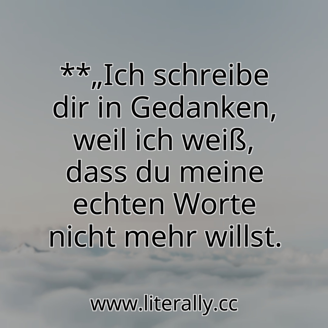 **„Ich schreibe dir in Gedanken, weil ich weiß, dass du meine echten Worte nicht mehr willst.
