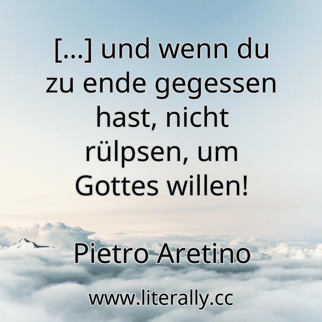 […] und wenn du zu ende gegessen hast, nicht rülpsen, um Gottes willen!
Pietro Aretino
