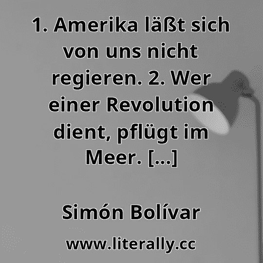 1. Amerika läßt sich von uns nicht regieren. 2. Wer einer Revolution dient, pflügt im Meer. [...]
Simón Bolívar
