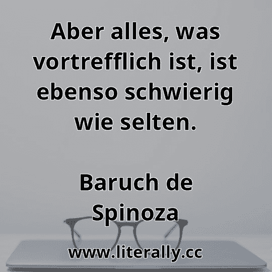 Aber alles, was vortrefflich ist, ist ebenso schwierig wie selten.
Baruch de Spinoza
