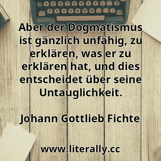 Aber der Dogmatismus ist gänzlich unfähig, zu erklären, was er zu erklären hat, und dies entscheidet über seine Untauglichkeit.
Johann Gottlieb Fichte
