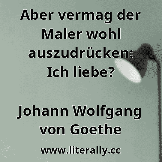 Aber vermag der Maler wohl auszudrücken: Ich liebe?
Johann Wolfgang von Goethe
