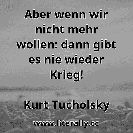 Aber wenn wir nicht mehr wollen: dann gibt es nie wieder Krieg!
Kurt Tucholsky
 Aber wenn wir nicht mehr wollen: dann gibt es nie wieder Krieg!
Kurt Tucholsky