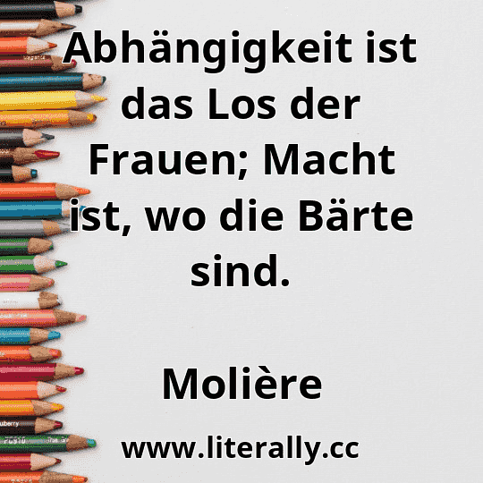 Abhängigkeit ist das Los der Frauen; Macht ist, wo die Bärte sind.
Molière
