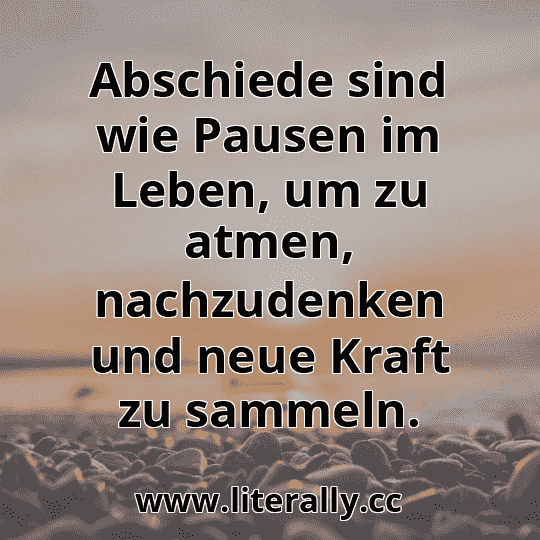 Abschiede sind wie Pausen im Leben, um zu atmen, nachzudenken und neue Kraft zu sammeln.
