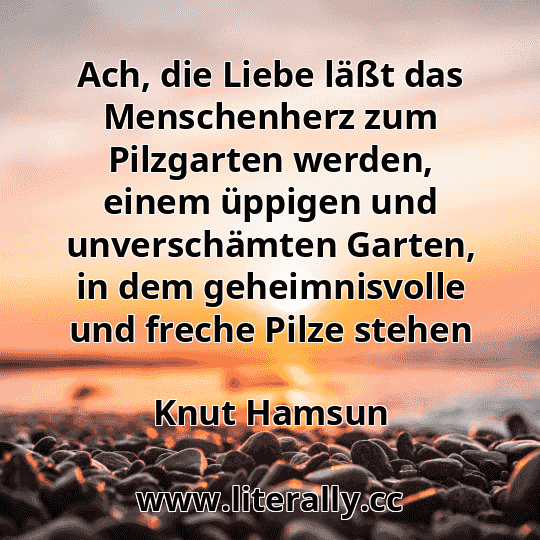 Ach, die Liebe läßt das Menschenherz zum Pilzgarten werden, einem üppigen und unverschämten Garten, in dem geheimnisvolle und freche Pilze stehen
Knut Hamsun
