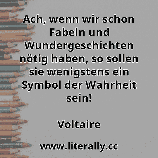 Ach, wenn wir schon Fabeln und Wundergeschichten nötig haben, so sollen sie wenigstens ein Symbol der Wahrheit sein!
Voltaire
