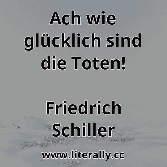 Ach wie glücklich sind die Toten!
Friedrich Schiller
