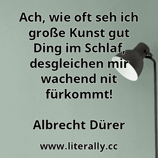 Ach, wie oft seh ich große Kunst gut Ding im Schlaf, desgleichen mir wachend nit fürkommt!
Albrecht Dürer
