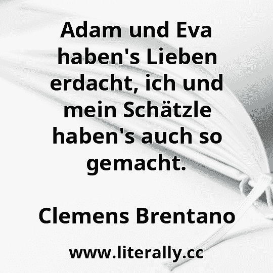 Adam und Eva haben's Lieben erdacht, ich und mein Schätzle haben's auch so gemacht.
Clemens Brentano
