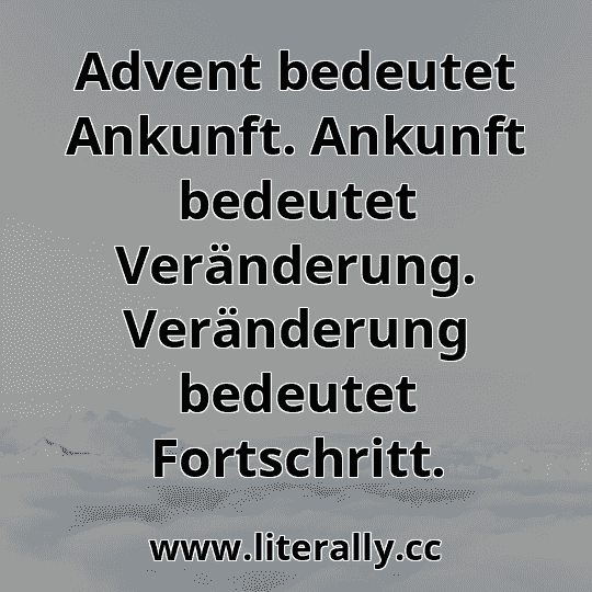 Advent bedeutet Ankunft. Ankunft bedeutet Veränderung. Veränderung bedeutet Fortschritt.
