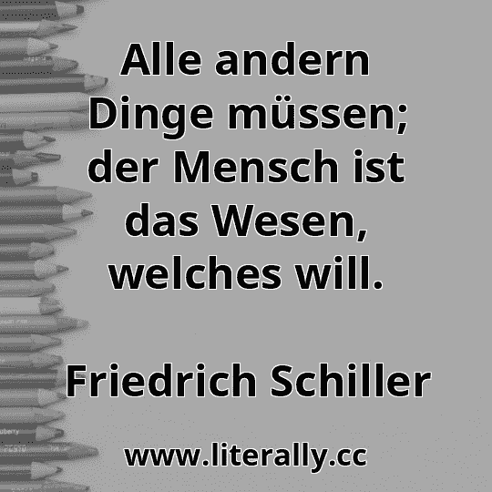 Alle andern Dinge müssen; der Mensch ist das Wesen, welches will.
Friedrich Schiller
