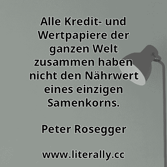 Alle Kredit- und Wertpapiere der ganzen Welt zusammen haben nicht den Nährwert eines einzigen Samenkorns.
Peter Rosegger
