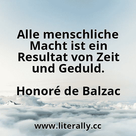 Alle menschliche Macht ist ein Resultat von Zeit und Geduld.
Honoré de Balzac
