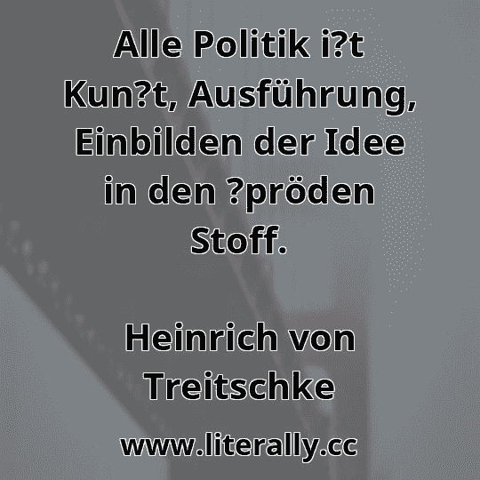 Alle Politik i?t Kun?t, Ausführung, Einbilden der Idee in den ?pröden Stoff.
Heinrich von Treitschke

