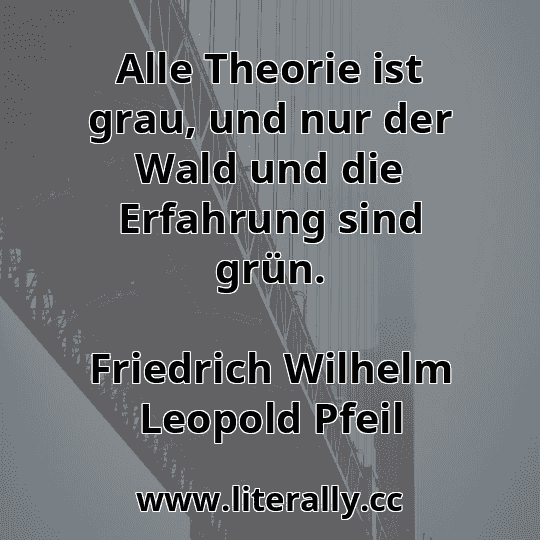 Alle Theorie ist grau, und nur der Wald und die Erfahrung sind grün.
Friedrich Wilhelm Leopold Pfeil
