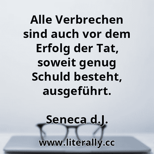 Alle Verbrechen sind auch vor dem Erfolg der Tat, soweit genug Schuld besteht, ausgeführt.
Seneca d.J.
