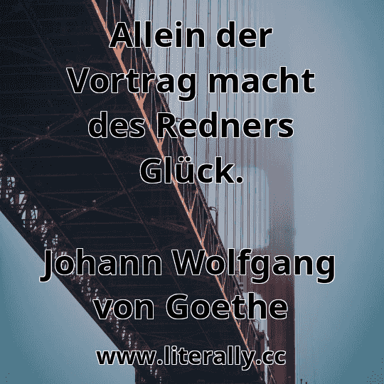 Allein der Vortrag macht des Redners Glück.
Johann Wolfgang von Goethe
