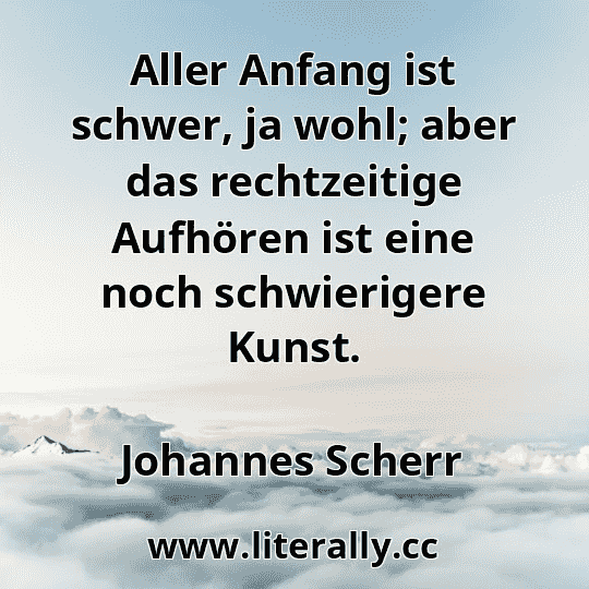 Aller Anfang ist schwer, ja wohl; aber das rechtzeitige Aufhören ist eine noch schwierigere Kunst.
Johannes Scherr
 Aller Anfang ist schwer, ja wohl; aber das rechtzeitige Aufhören ist eine noch schwierigere Kunst.
Johannes Scherr
