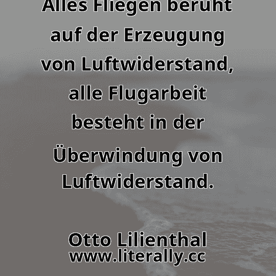 Alles Fliegen beruht auf der Erzeugung von Luftwiderstand, alle Flugarbeit besteht in der Überwindung von Luftwiderstand.
Otto Lilienthal
