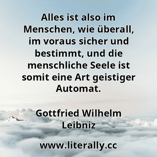 Alles ist also im Menschen, wie überall, im voraus sicher und bestimmt, und die menschliche Seele ist somit eine Art geistiger Automat.
Gottfried Wilhelm Leibniz
