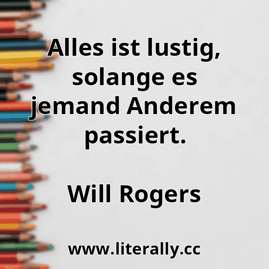Alles ist lustig, solange es jemand Anderem passiert.
Will Rogers
