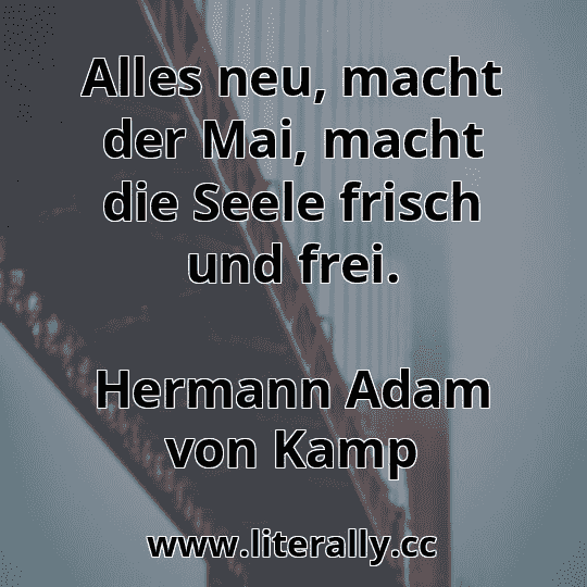 Alles neu, macht der Mai, macht die Seele frisch und frei.
Hermann Adam von Kamp
