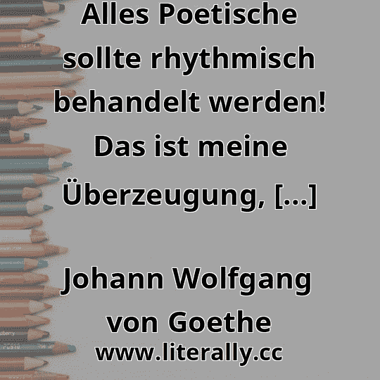 Alles Poetische sollte rhythmisch behandelt werden! Das ist meine Überzeugung, [...]
Johann Wolfgang von Goethe
